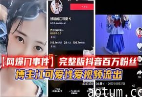 【网爆门事件】完整版抖音百万粉丝博主江可爱性爱视频流出