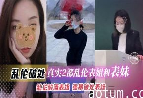 【乱伦破处】真实2部家庭乱伦曝光！乱伦醉酒表姐，强奸破处表妹，操外面的妹子怕坐牢，但操自家的就不一样了！海报