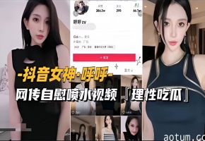 【抖音女神-呼呼】网传自慰喷水视频流出，理性吃瓜（续）海报
