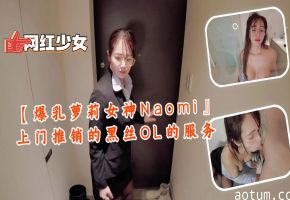 爆乳萝莉女神Naomi 黑丝OL上门推销特殊服务 巨乳夹击深喉爆操