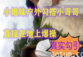 【小姐妹户外勾搭】勾搭陌生男啪啪风骚的奶子翘直接在地上爆操