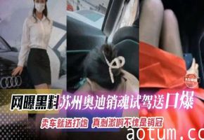 网曝黑料-苏州奥迪黑丝女神销售试驾送激情口爆 卖车就送逼 真的刺激啊--