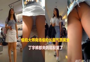 偷拍大师商场偷拍长腿气质美女丁字裤都夹到屁股里了