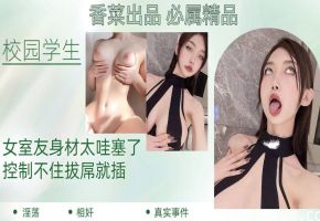 【校园学生】女室友身材太哇塞了，控制不住拔屌就插！