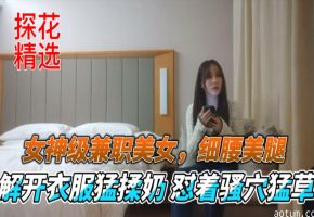 探花精选女神级兼职美女细腰美腿解开衣服猛揉奶怼着骚穴猛草