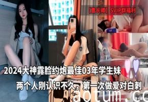 【曹长卿】SVIP群福利-2024大神约炮最佳03年学生妹露脸了两个人刚认识不久第一次做爱～