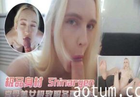 极品身材 Shinaryen白巴单计极致服雨颜射