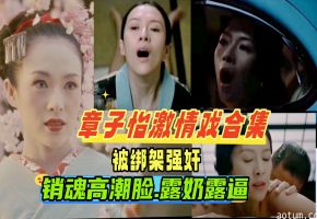 {章子怡激情戏合集}被老公的手下绑架强奸车震调教成性奴,一脸高潮销魂，撸感十足，国际章名不虚传！