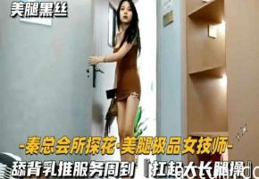 [秦总] 淫荡会所巨乳嫩模 乳推舔背服务到位 猛扛大长腿狂操内射