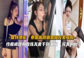 极品泰国反差嫩模变身母狗自白，推特泄密疯狂性事
