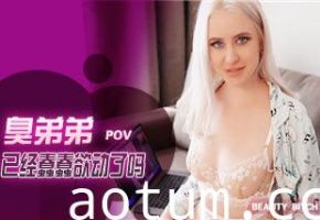 【欧美精选】第一视角-臭弟弟已经蠢蠢欲动了吗