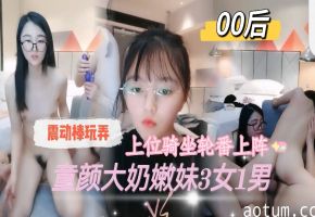 极品00后童颜巨乳嫩妹 3女1男轮番爆操震动棒内射高潮