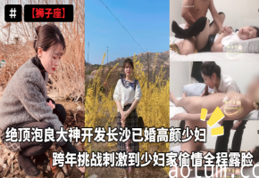 狮子座绝顶泡良大神开发长沙已婚高颜少妇_跨年挑战刺激到少妇家偷情全程露脸