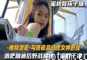 推特泄密勾搭极品白虎女神野战-酒吧蹦迪后野战喷水逼好干净