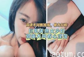 【抽搐痉挛】巨乳美熟女少妇骑乘大叫春！海报