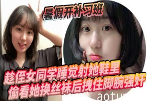 暑假补习班巨乳学生妹 趁睡射满白丝小脚 拽脚腕爆操淫水狂喷