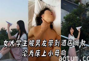 极品女大学生被男友酒店狂操，彻底沦陷成淫荡骚母狗