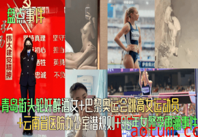 【盘点事件】青岛街头轮奸醉酒女巴黎奥运会跳高女运动员云南省医院办公室潜规则95年女警李雨涵事件_