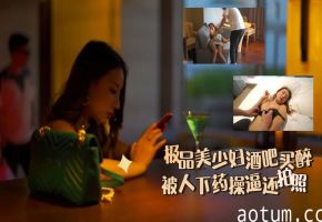 极品美少妇酒吧买醉被人下药操逼还拍照