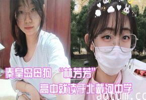 秦皇岛淫荡母狗林芳芳：高中被闺蜜男友狂干沦陷，偷情内射曝光