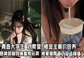 极品青岛大学生刘熙莹被金主包养狂舔脚绳虐 掌掴肥臀迎合爆抽插