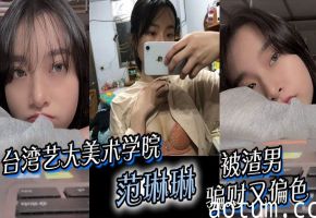 台湾艺大女神范琳琳被骗沦陷，极品骚穴私密片遭渣男流出疯传！
