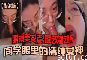 眼镜美女老师私拍泄密：清纯女神变身骚母狗，狂吃鸡鸡吞精液！