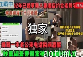 【独家】醉奸被连续灌了十几瓶，操到一半老公来电话瞬间清醒，吵着要回家，被小伙薅住头发继续干