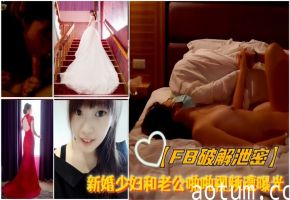 FB偷拍！新婚人妻私密床战高潮外泄，嫩穴被狂操呻吟羞耻流出！