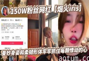 150W粉网红烟火iris！金主狂操柔韧娇躯，淫荡媚叫高潮绝顶！
