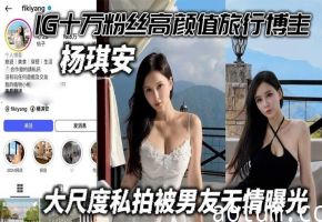 IG十万粉旅行博主杨琪安私密照曝光！被男友狂操颜射爆浆！