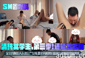 极品清纯女学生SM调教第三季：小伙狂干内射后舔食骚穴淫水