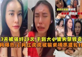 【炸裂网曝热门大瓜】网红女神皮皮被骗到柬埔寨惨遭轮奸一周被轮奸几十次人都操昏了大小便失禁撸管必备