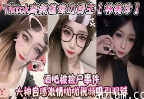 林美珍酒吧被大神狂操高潮内射！高颜值博主激情自曝视频海报