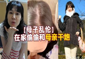 【母子乱伦】在家偷偷和母亲干炮