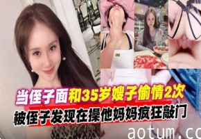 乱伦嫂子-真实当着侄子的面偷情乱伦嫂子多次全过程，好炸裂-