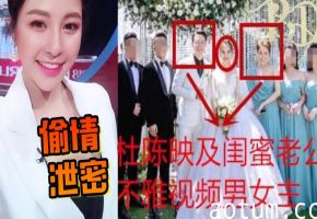 网红杜陈映被闺蜜老公猛操，骚伴娘婚前沦陷，激情偷情全曝光！