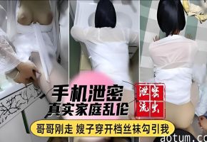 【真实家庭乱伦】手机泄密哥哥刚走嫂子穿开裆裤勾引我