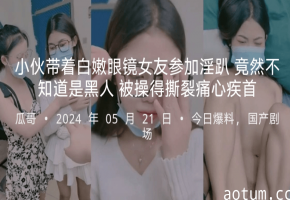 小伙带着白嫩眼镜女友参加淫趴竟然不知道是黑人被操得撕裂痛心疾首