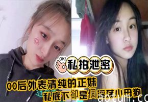 00后清纯正妹私拍泄露：变身淫荡小母狗被狂干内射巨奶喷汁！