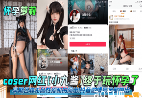 【怀孕萝莉】coser网红小九酱终于玩怀孕了早期各种无套性爱私拍流出抖音微博号全部爆出黑料曝光关注