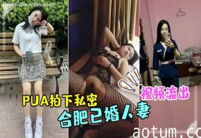 合肥人妻技师被渣男PUA！全裸私密视频惨遭狂泄，淫荡肉体被拍遍