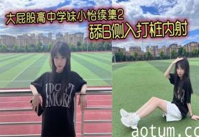 重磅续集！爆操大屁股高中学妹小怡，狂舔嫩穴侧入深打猛烈内射！