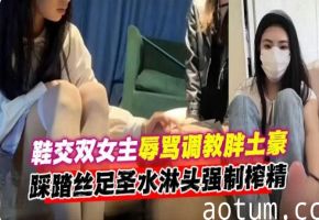 凌辱调教成功案例-双高颜值女神调教胖土豪榨精，丝足踩脸圣水淋头重口介意者勿看-