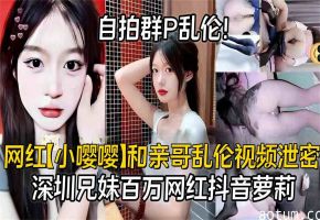 网红【小嘤嘤】和亲哥乱伦自拍群P视频泄密，抖音百万粉网红萝莉大瓜，深圳兄妹，父母在邻居面前抬不起头
