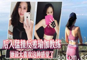瑜伽教练私下被后入狂操，反差娇吟“好喜欢被你这样猛干”