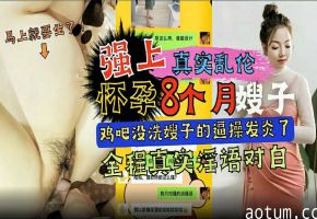 【真实乱伦】强上怀孕八个月的嫂子（鸡巴没洗干净嫂子的逼被操发炎了）全程淫语对白