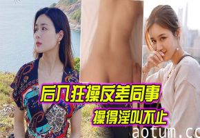 清纯女同事被后入狂操，骚穴湿透淫叫浪翻天