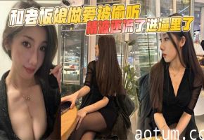 偷情被偷听！老板娘淫穴狂吞巨根，浓精内射逼中！