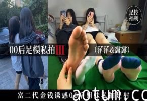 【00后足模私拍】富二代用金钱诱骗00后姐妹私拍足